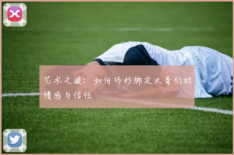 艺术之道：如何巧妙绑定大哥们的情感与信任