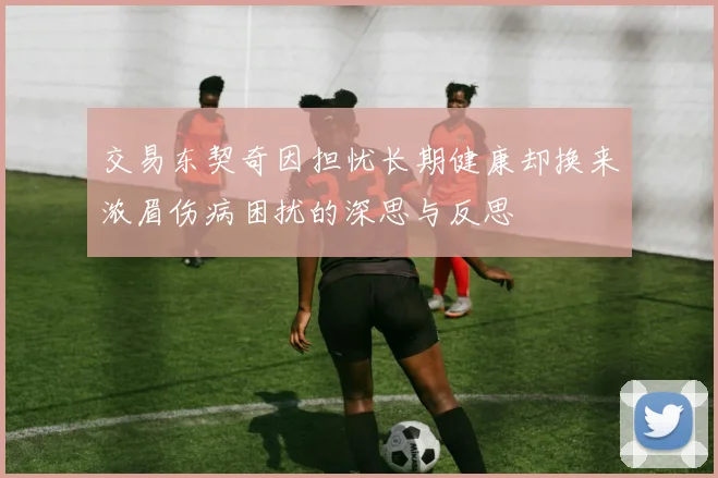 交易东契奇因担忧长期健康却换来浓眉伤病困扰的深思与反思