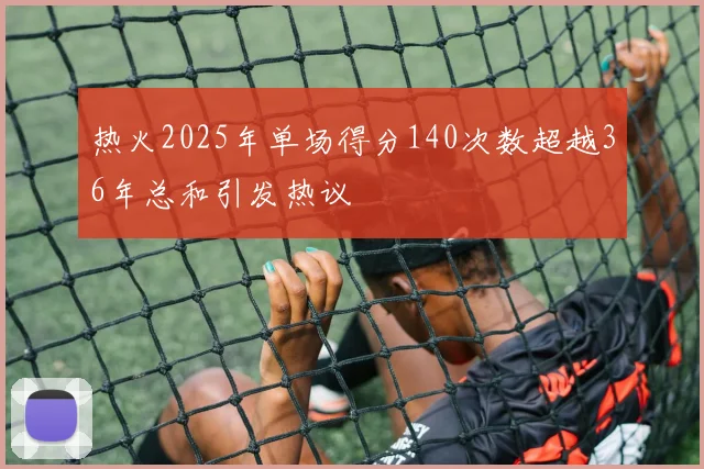 热火2025年单场得分140次数超越36年总和引发热议