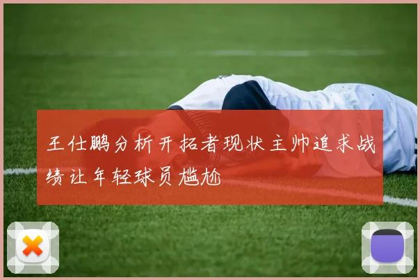 王仕鹏分析开拓者现状主帅追求战绩让年轻球员尴尬