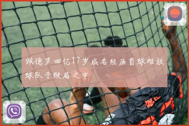 佩德罗回忆17岁成名经历首球难救球队于败局之中