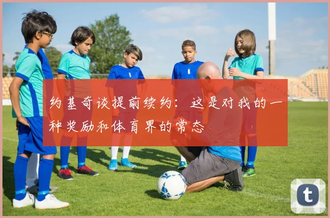 约基奇谈提前续约：这是对我的一种奖励和体育界的常态