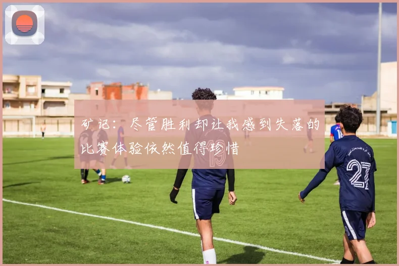 矿记：尽管胜利却让我感到失落的比赛体验依然值得珍惜
