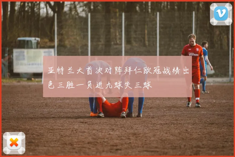 亚特兰大首次对阵拜仁欧冠战绩出色三胜一负进九球失三球