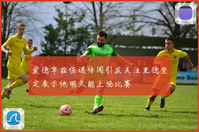 爱德华兹伤退传闻引发关注里德坚定表示他明天能上场比赛