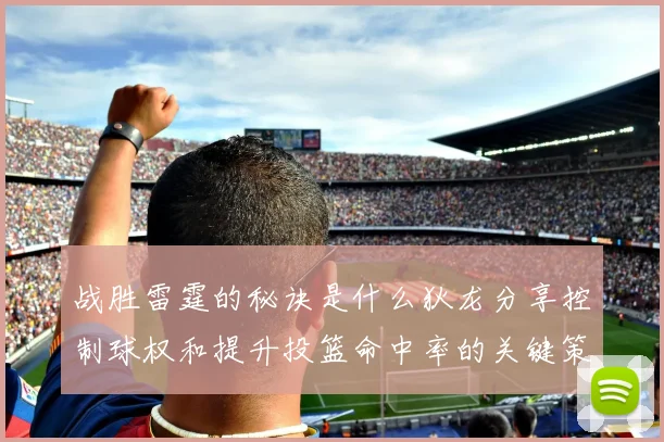 战胜雷霆的秘诀是什么狄龙分享控制球权和提升投篮命中率的关键策略