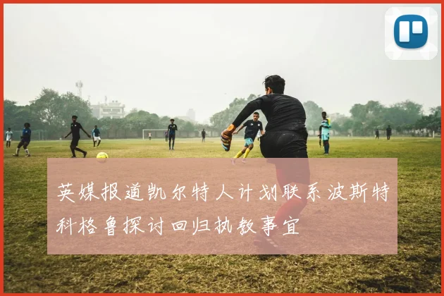 英媒报道凯尔特人计划联系波斯特科格鲁探讨回归执教事宜