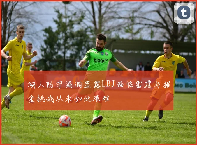 湖人防守漏洞显露LBJ面临雷霆与掘金挑战从未如此艰难