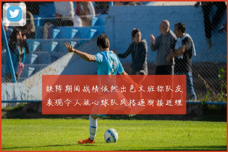 缺阵期间战绩依然出色文班称队友表现令人放心球队风格逐渐接近理想状态