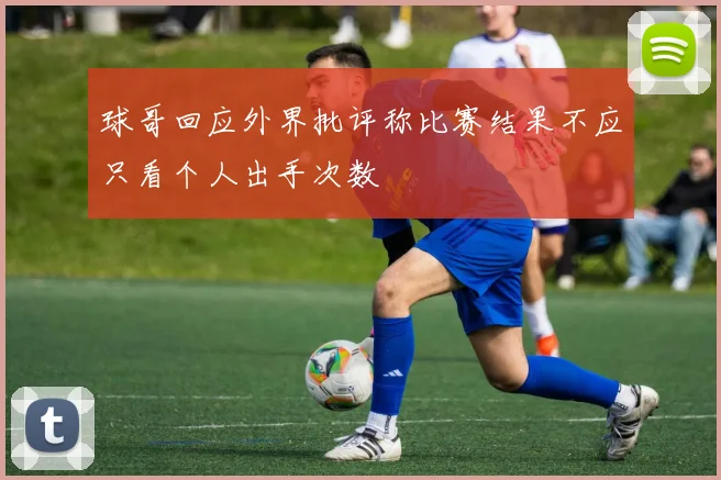 球哥回应外界批评称比赛结果不应只看个人出手次数