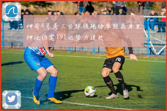 神奇4号秀三分球领跑榜单距离库里神迹仍需191记努力追赶
