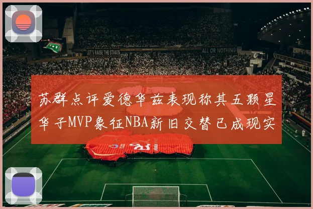 苏群点评爱德华兹表现称其五颗星华子MVP象征NBA新旧交替已成现实