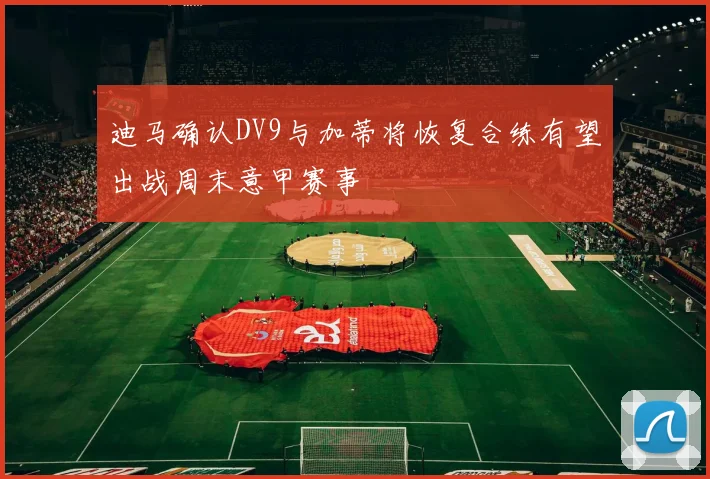 迪马确认DV9与加蒂将恢复合练有望出战周末意甲赛事