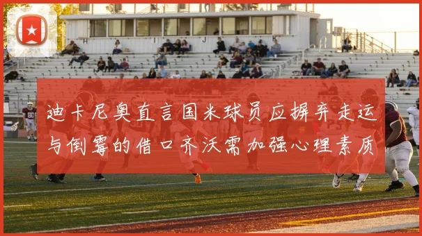 迪卡尼奥直言国米球员应摒弃走运与倒霉的借口齐沃需加强心理素质
