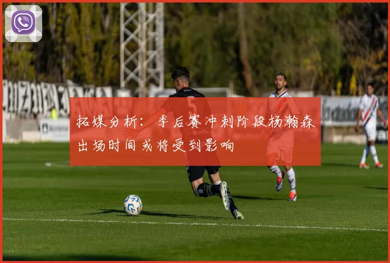 拓媒分析：季后赛冲刺阶段杨瀚森出场时间或将受到影响