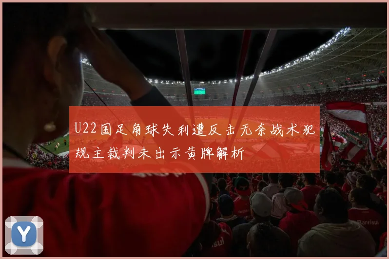 U22国足角球失利遭反击无奈战术犯规主裁判未出示黄牌解析