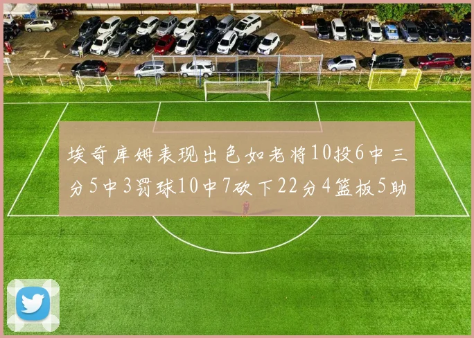 埃奇库姆表现出色如老将10投6中三分5中3罚球10中7砍下22分4篮板5助攻