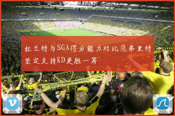 杜兰特与SGA得分能力对比范弗里特坚定支持KD更胜一筹